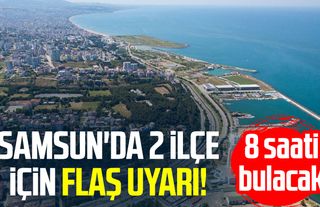 Samsun'da 2 ilçe için flaş uyarı! 8 saati bulacak