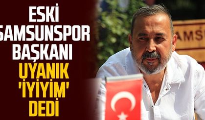 Eski Samsunspor Başkanı Uyanık 'İyiyim' Dedi