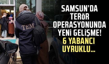 Samsun’da terör operasyonunda yeni gelişme! 6 Yabancı uyruklu…