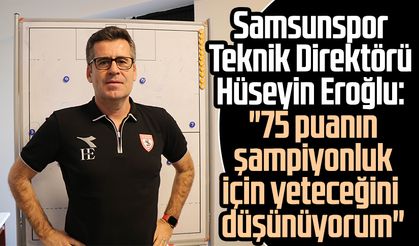 Samsunspor Teknik Direktörü Hüseyin Eroğlu: "75 puanın şampiyonluk için yeteceğini düşünüyorum"