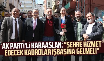AK Parti Genel Başkan Yardımcısı Karaaslan: "Şehre hizmet edecek kadrolar işbaşına gelmeli"
