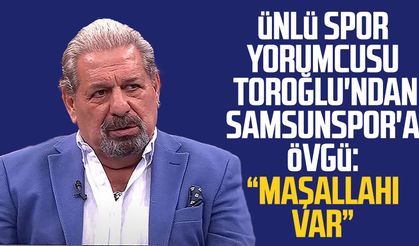 Ünlü spor yorumcusu Erman Toroğlu'ndan Samsunspor'a övgü: "Maşallahı var"