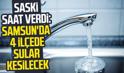 SASKİ'den duyuru: Samsun'da 4 ilçede sular kesilecek