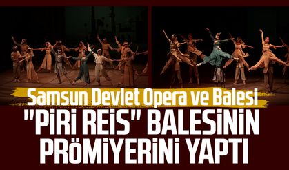 Samsun Devlet Opera ve Balesi "Piri Reis" balesinin prömiyerini yaptı