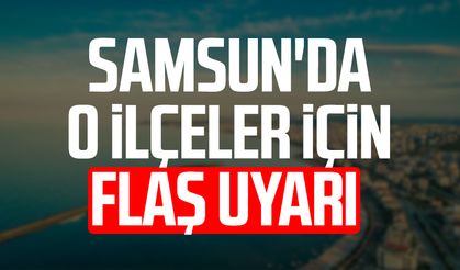 Samsun'un o ilçelerine flaş uyarı!