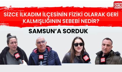 Samsun'a sorduk: Sizce İlkadım ilçesinin fiziki olarak geri kalmışlığının sebebi nedir?