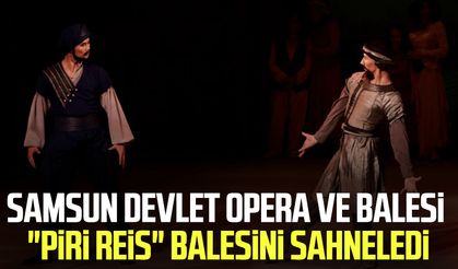 Samsun Devlet Opera ve Balesi "Piri Reis" balesini sahneledi