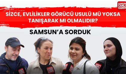 Samsun'a sorduk: Sizce, evlilikler görücü usulü mü yoksa tanışarak mı olmalı?