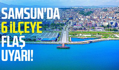 Samsun'da 6 ilçeye flaş uyarı geldi!