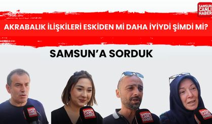Samsun'a sorduk: Akrabalık ilişkileri eskiden mi daha iyiydi şimdi mi?
