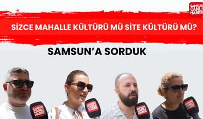 Samsun'a sorduk: Sizce mahalle kültürü mü site kültürü mü?