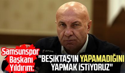 Samsunspor Başkanı Yüksel Yıldırım: "Beşiktaş'ın yapamadığını yapmak istiyoruz"