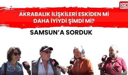 Samsun'a soruduk: Akrabalık ilişkileri eskinden mi daha iyiydi şimdi mi?