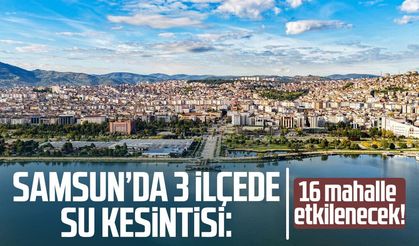 Samsun’da 3 ilçede su kesintisi: 16 mahalle etkilenecek!