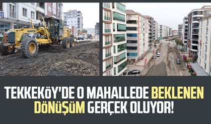 Tekkeköy'de o mahallede beklenen dönüşüm gerçek oluyor!