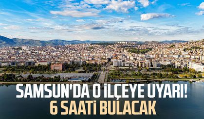 Samsun'un o ilçesine uyarı! 6 saati bulacak