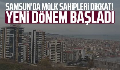 Samsun’da mülk sahipleri dikkat! Yeni dönem başladı