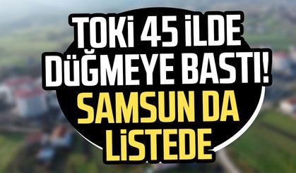 TOKİ 45 ilde düğmeye bastı! Samsun da listede