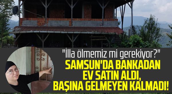 Samsun haber | Samsun'da bankadan ev satın aldı, başına gelmeyen kalmadı! "İlla ölmemiz mi gerekiyor?"