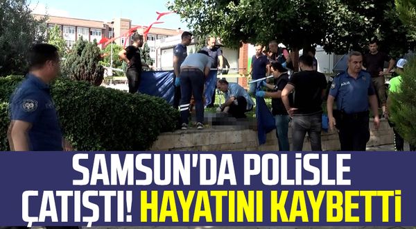 Samsun haber | Samsun'da polisle çatıştı! Hayatını kaybetti