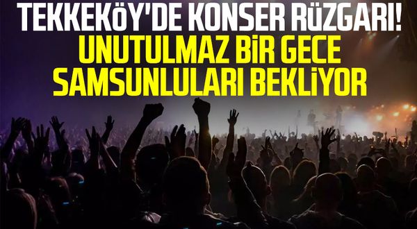 Tekkeköy'de konser rüzgarı! Unutulmaz bir gece Samsunluları bekliyor