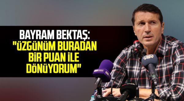 Yılport Samsunspor Teknik Direktörü Bayram Bektaş: "Üzgünüm buradan bir puan ile dönüyorum"