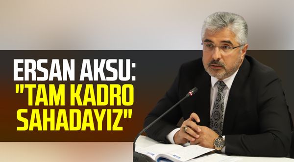 AK Parti Samsun İl Başkanı Av. Ersan Aksu: " Tam kadro sahadayız"