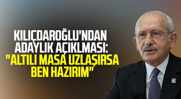 CHP Genel Başkanı Kemal Kılıçdaroğlu'ndan adaylık açıklaması: "Altılı masa uzlaşırsa ben hazırım"