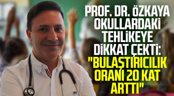 Prof. Dr. Şevket Özkaya okullardaki tehlikeye dikkat çekti: "Bulaştırıcılık oranı 20 kat arttı"
