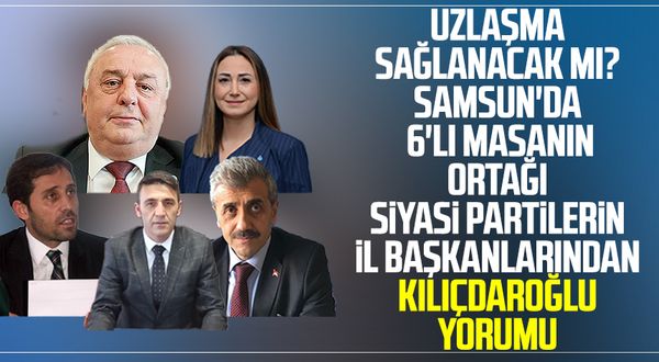 Uzlaşma sağlanacak mı? Samsun'da 6'lı masanın ortağı siyasi partilerin İl Başkanlarından Kemal Kılıçdaroğlu yorumu
