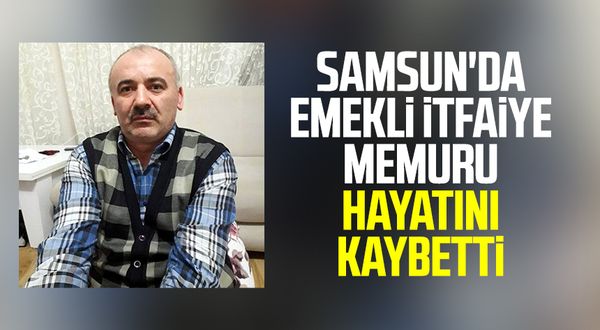 Samsun'da emekli itfaiye memuru hayatını kaybetti