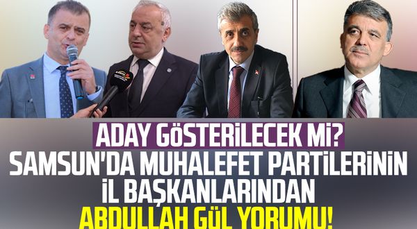 Aday gösterilecek mi? Samsun'da muhalefet partilerinin İl Başkanlarından Abdullah Gül yorumu!
