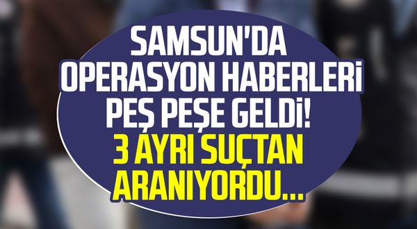 Samsun'da operasyon haberleri peş peşe geldi! 3 ayrı suçtan aranıyordu...