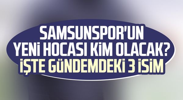 Samsunspor'un yeni hocası kim olacak? İşte gündemdeki 3 isim