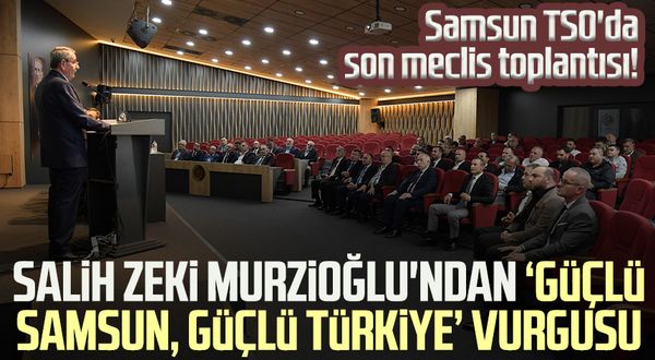 Samsun TSO'da son meclis toplantısı! Salih Zeki Murzioğlu'ndan ‘Güçlü Samsun, Güçlü Türkiye’ vurgusu