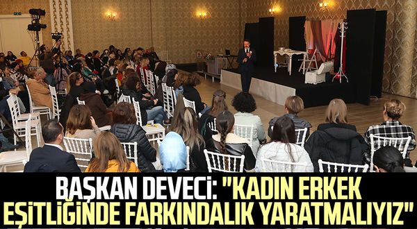 Başkan Cemil Deveci: "Kadın erkek eşitliğinde farkındalık yaratmalıyız"