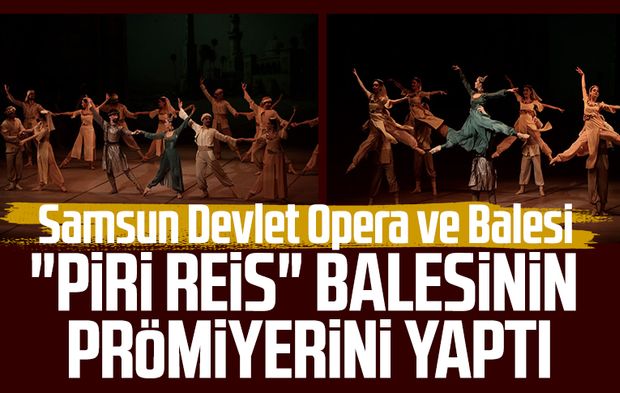 Samsun Devlet Opera ve Balesi "Piri Reis" balesinin prömiyerini yaptı