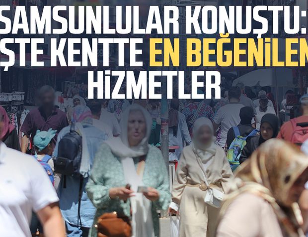 Samsunlular konuştu: İşte kentte en beğenilen hizmetler