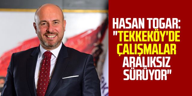 Tekkeköy Belediye Başkanı Hasan Togar: "Tekkeköy'de çalışmalar aralıksız sürüyor"