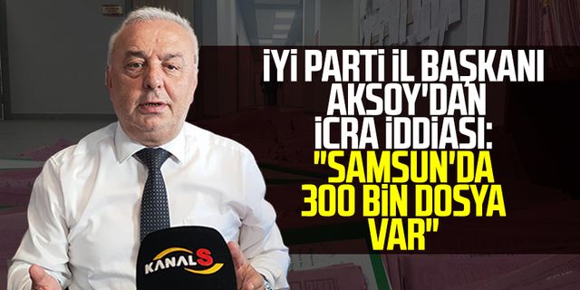 İYİ Parti İl Başkanı Hasan Aksoy'dan icra iddiası: "Samsun'da 300 bin dosya var"