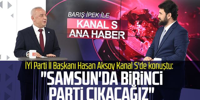 İYİ Parti İl Başkanı Hasan Aksoy Kanal S'de konuştu: "Samsun'da birinci parti çıkacağız"