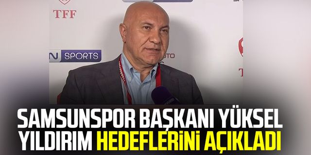 Samsunspor Başkanı Yüksel Yıldırım hedeflerini açıkladı 