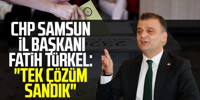 CHP Samsun İl Başkanı Fatih Türkel: "Tek çözüm sandık"