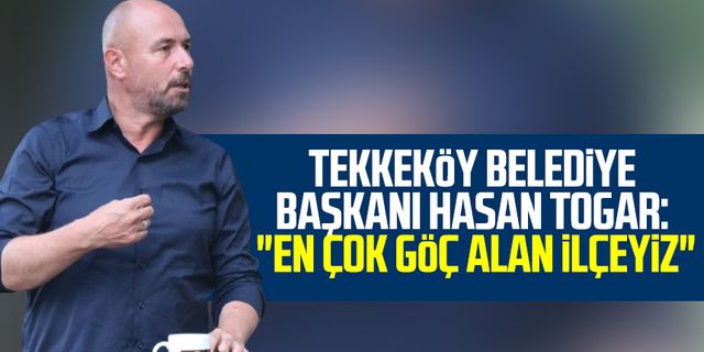 Tekkeköy Belediye Başkanı Hasan Togar: "En çok göç alan ilçeyiz"
