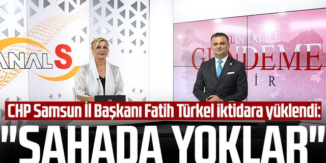 CHP Samsun İl Başkanı Fatih Türkel iktidara yüklendi: "Sahada yoklar"