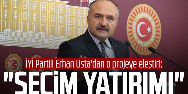 İYİ Partili Erhan Usta'dan o projeye eleştiri: "Seçim yatırımı"