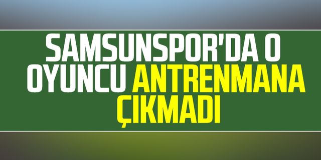 Samsunspor'da o oyuncu antrenmana çıkmadı