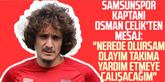 Samsunspor kaptanı Osman Çelik'ten mesaj: "Nerede olursam olayım takıma yardım etmeye çalışacağım"