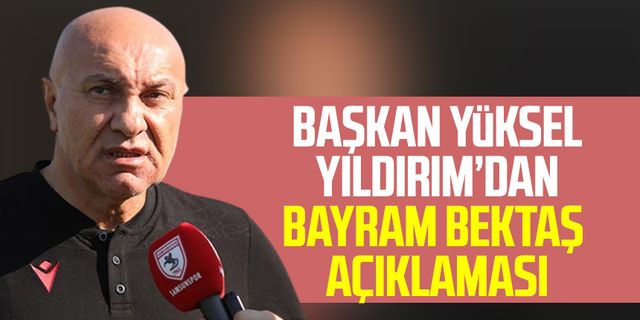 Yılport Samsunspor Başkanı Yüksel Yıldırım’dan Bayram Bektaş Açıklaması