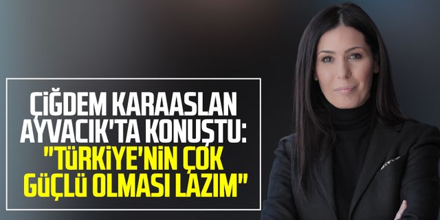Çiğdem Karaaslan Ayvacık'ta konuştu: "Türkiye'nin çok güçlü olması lazım"
